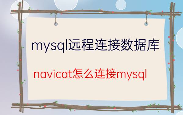 mysql远程连接数据库 navicat怎么连接mysql，navicat连接mysql？